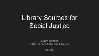 Library Sources for
Social Justice
Susan Whitmer
Reference and Instruction Librarian
Fall 2017
 