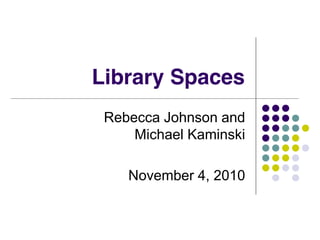 Library Spaces
Rebecca Johnson and
Michael Kaminski
November 4, 2010
 