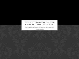 THE UNITED NATIONS & THE
 EFFECTS IT HAS ON THE U.S.
By Sharifah Christie, Kadarius Macon, and
              Collin Pereira
 