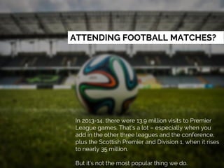 ATTENDING FOOTBALL MATCHES?
In 2013-14, there were 13.9 million visits to Premier
League games. That’s a lot – especially ...