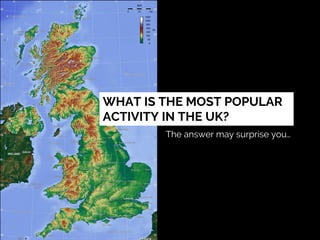 WHAT IS THE MOST POPULAR
ACTIVITY IN THE UK?
The answer may surprise you…
 