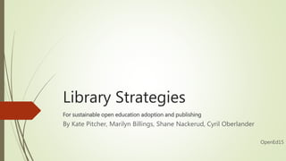 Library Strategies
For sustainable open education adoption and publishing
By Kate Pitcher, Marilyn Billings, Shane Nackerud, Cyril Oberlander
OpenEd15
 