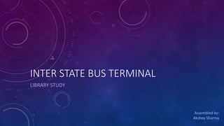 INTER STATE BUS TERMINAL
LIBRARY STUDY
Assembled by:
Akshey Sharma
 