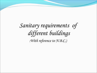 Sanitary requirements of
different buildings
(With reference to N.B.C.)
 