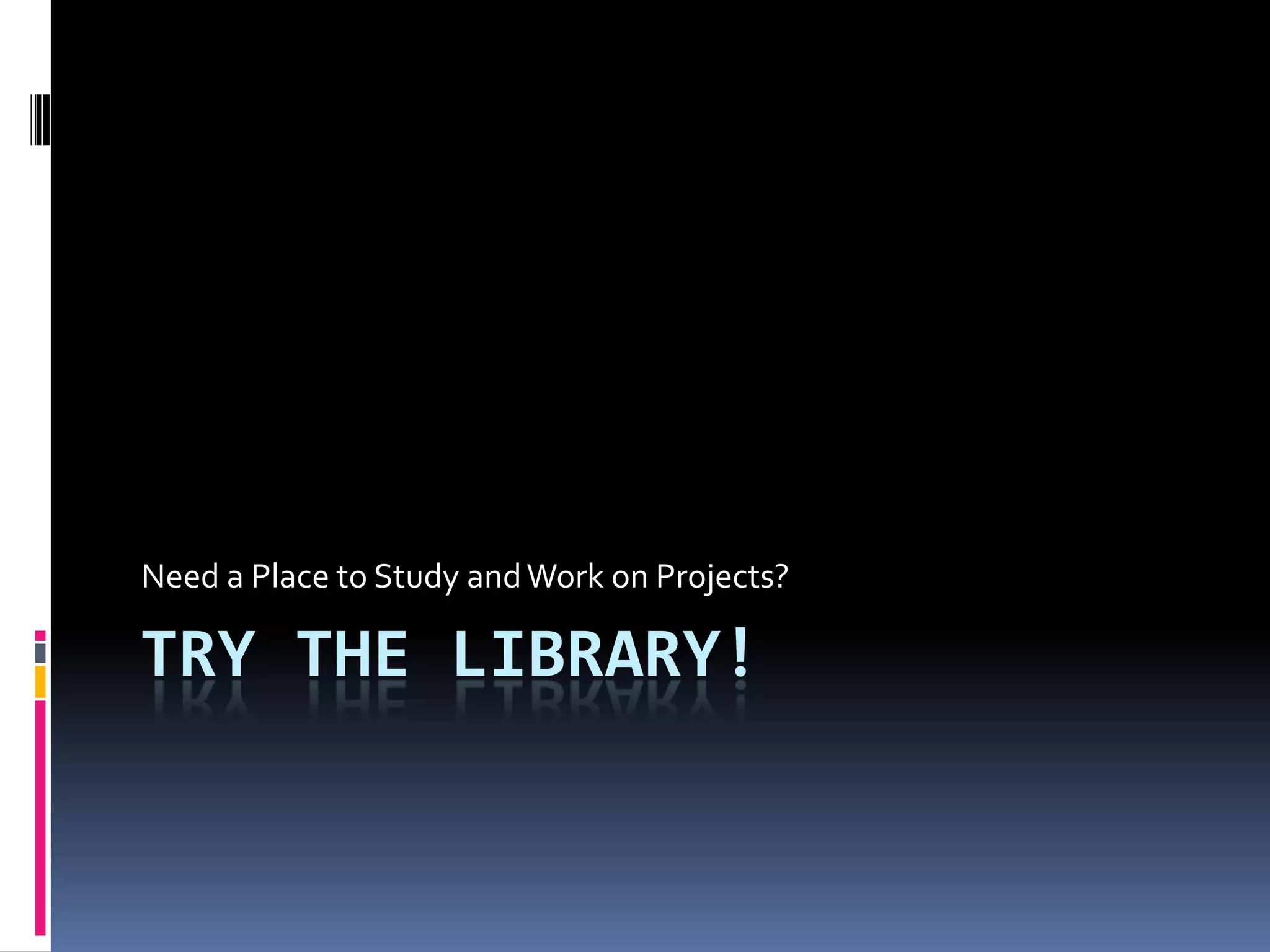 Try the Library!Need a Place to Study and Work on Projects?