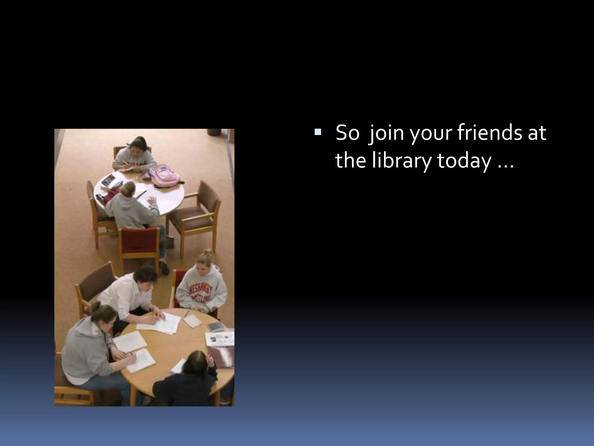 So join your friends at the library today …