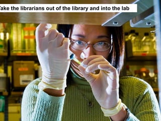 Take the librarians out of the library and into the lab
