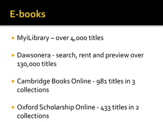 E-booksMyiLibrary – over 4,000 titlesDawsonera - search, rent and preview over 130,000 titlesCambridge Books Online - 981 titles in 3 collectionsOxford Scholarship Online - 433 titles in 2 collections
