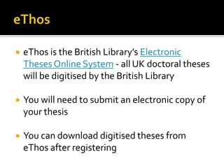eThoseThos is the British Library’s Electronic Theses Online System - all UK doctoral theses will be digitised by the British LibraryYou will need to submit an electronic copy of your thesis You can download digitised theses from eThos after registering