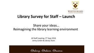Library Survey for Staff – Launch
Share your ideas…
Reimagining the library learning environment
All Staff meeting 5th Sept 2016
Jenny Corbin & Library Team
 