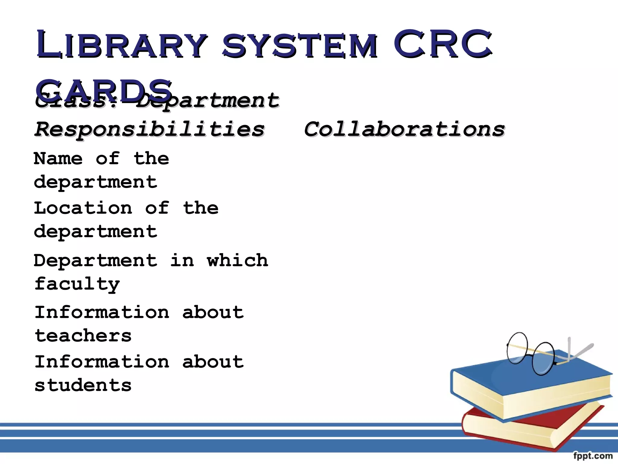 LLiibbrraarryy ssyysstteemm CCRRCC 
ccaarrddss 
CCllaassss:: DDeeppaarrttmmeenntt 
RReessppoonnssiibbiilliittiieess CCoollllaabboorraattiioonnss 
Name of the 
department 
Location of the 
department 
Department in which 
faculty 
Information about 
teachers 
Information about 
students 
 