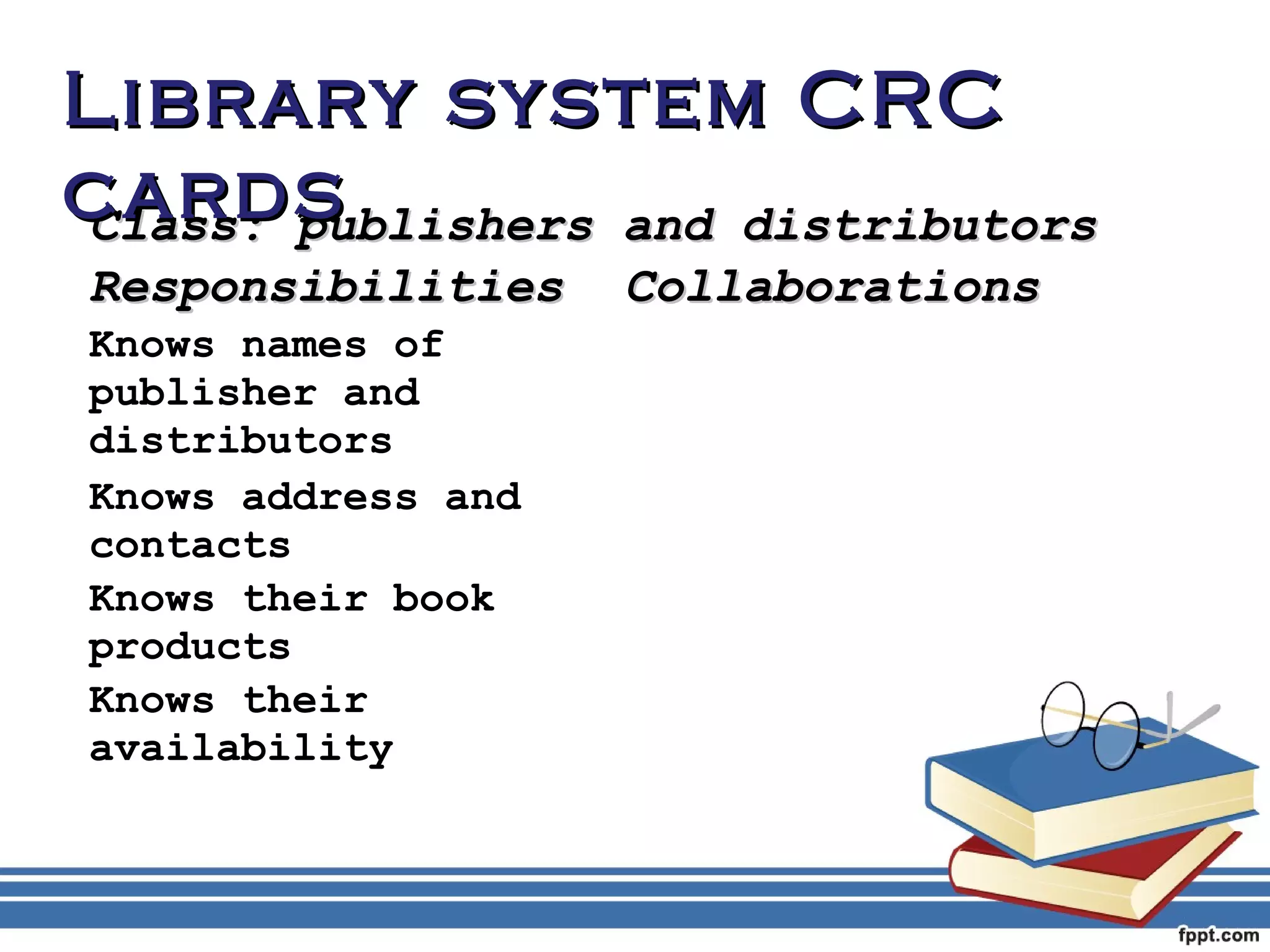 LLiibbrraarryy ssyysstteemm CCRRCC 
ccaarrddss 
CCllaassss:: ppuubblliisshheerrss aanndd ddiissttrriibbuuttoorrss 
RReessppoonnssiibbiilliittiieess CCoollllaabboorraattiioonnss 
Knows names of 
publisher and 
distributors 
Knows address and 
contacts 
Knows their book 
products 
Knows their 
availability 
 