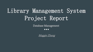 Library Management System
Project Report
Database Management
Maggie Zhang
 