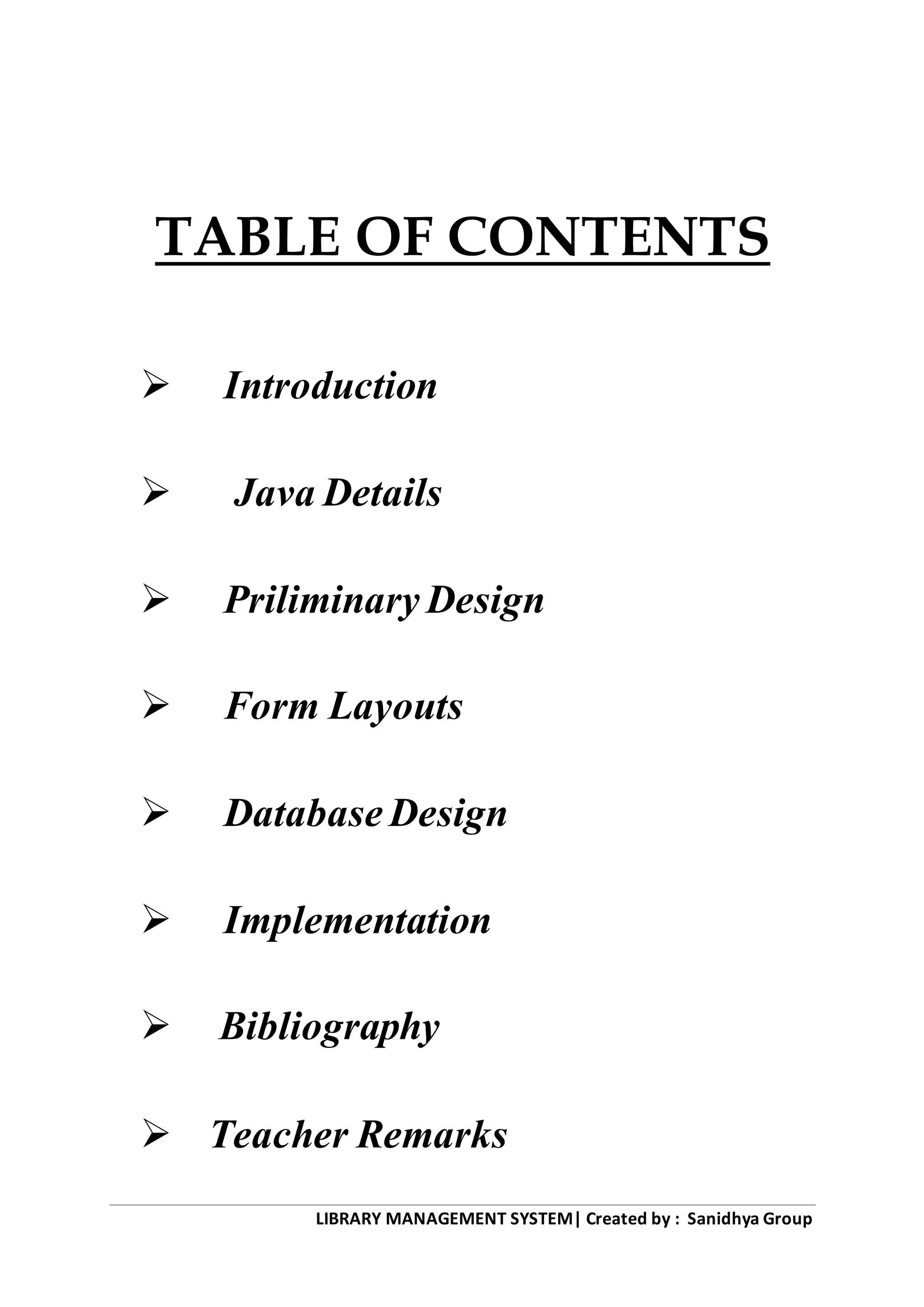LIBRARY MANAGEMENT SYSTEM| Created by : Sanidhya Group
TABLE OF CONTENTS
 Introduction
 Java Details
 Priliminary Design
 Form Layouts
 Database Design
 Implementation
 Bibliography
 Teacher Remarks
 