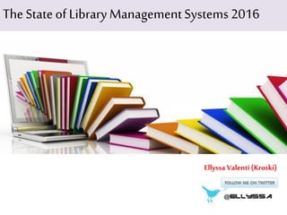 TheStateof LibraryManagementSystems2016
Ellyssa Valenti (Kroski)
 