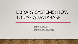 LIBRARY SYSTEMS: HOW
TO USE A DATABASE
JORDAN CHAPMAN
JORDAN.CHAPMAN@USM.EDU
 