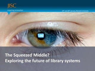 19th and 20th January, Warwick University




 Presenter or main title…
 Session Title or subtitle…
The Squeezed Middle?
Exploring the future of library systems
 