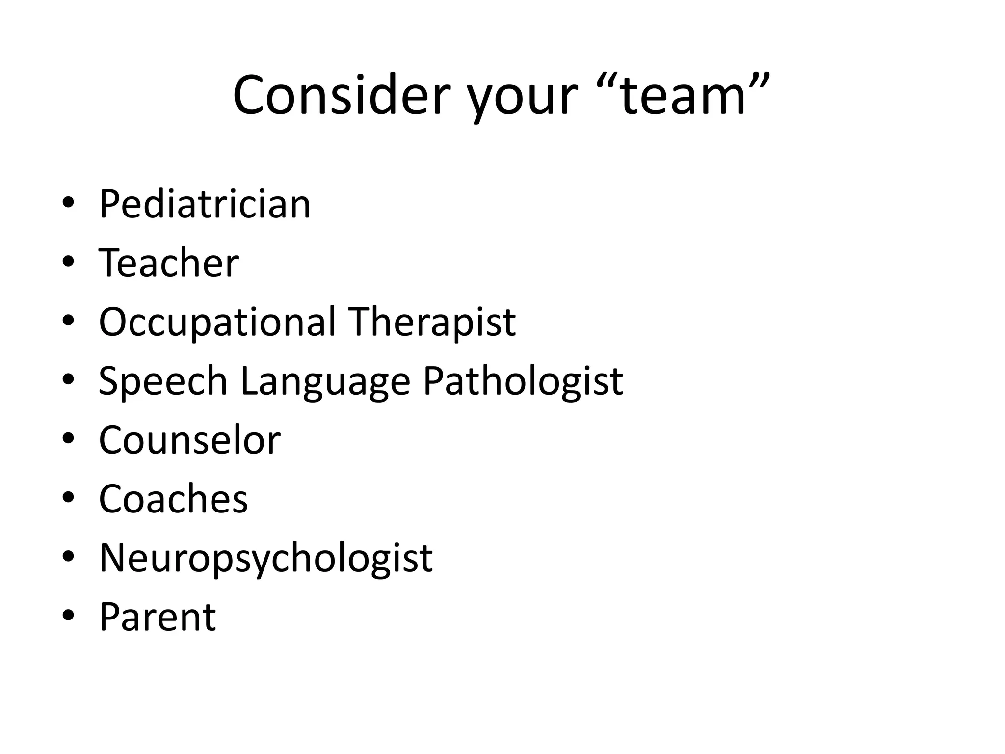 Consider your “team” 
• Pediatrician 
• Teacher 
• Occupational Therapist 
• Speech Language Pathologist 
• Counselor 
• Coaches 
• Neuropsychologist 
• Parent 
 