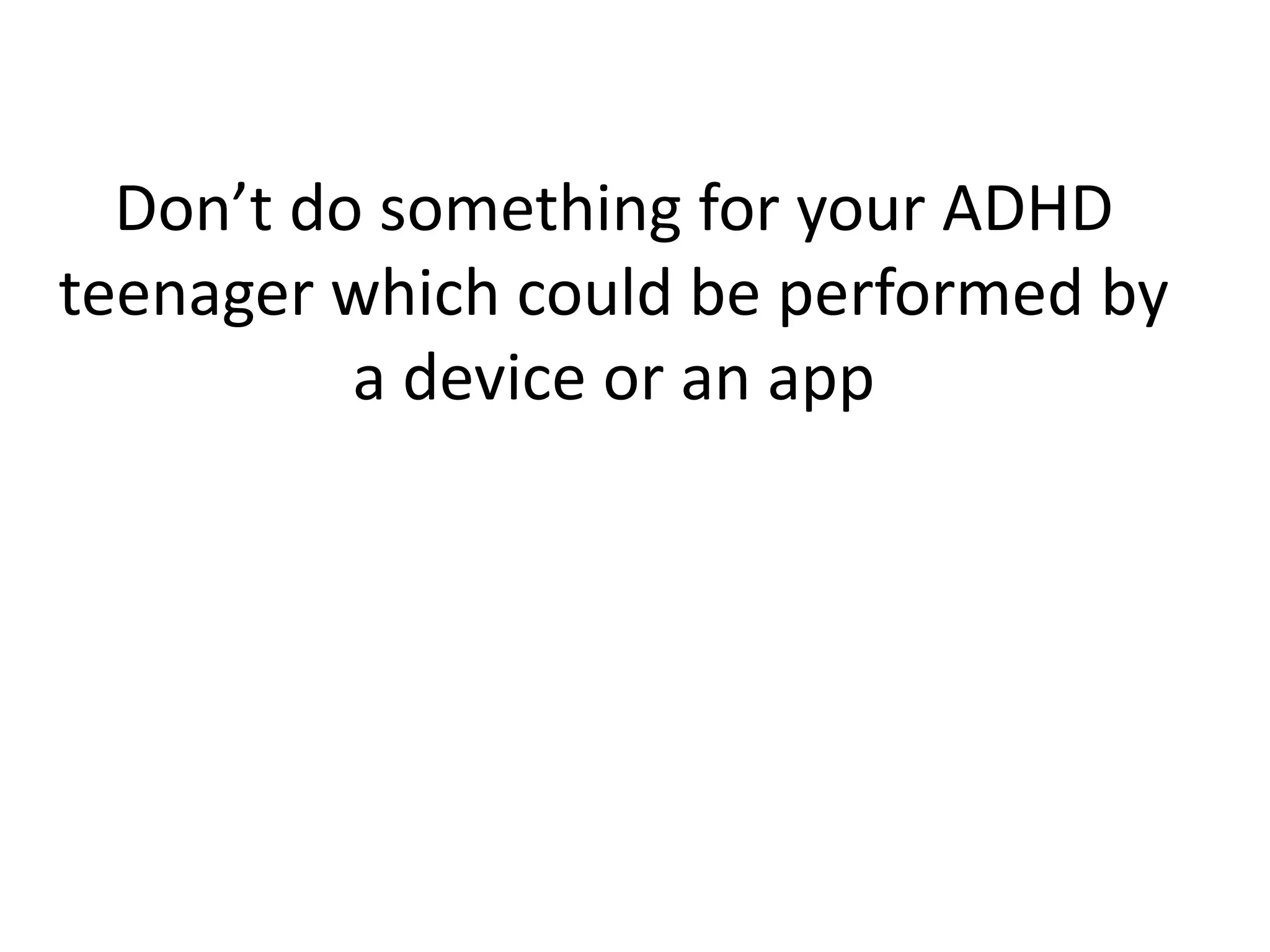 Don’t do something for your ADHD 
teenager which could be performed by 
a device or an app 
 