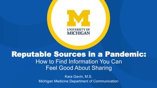 Reputable Sources in a Pandemic:
How to Find Information You Can
Feel Good About Sharing
Kara Gavin, M.S.
Michigan Medicine Department of Communication
 