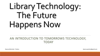 LibraryTechnology:
The Future
Happens Now
AN INTRODUCTION TO TOMORROWS TECHNOLOGY,
TODAY
Deanna McCarthy ~ Perkins deanna.perkins@gmail.com
 