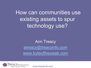 How can communities use 
existing assets to spur 
technology use? 
Ann Treacy 
atreacy@treacyinfo.com 
www.byteoftheweek.com 
www.treacyinfo.com 
 