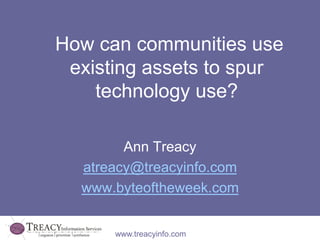 How can communities use 
existing assets to spur 
technology use? 
Ann Treacy 
atreacy@treacyinfo.com 
www.byteoftheweek.c...