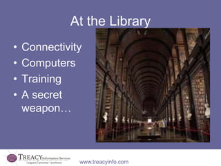 At the Library 
• Connectivity 
• Computers 
• Training 
• A secret 
weapon… 
www.treacyinfo.com 
 