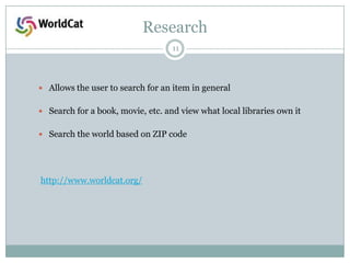 Research
11

 Allows the user to search for an item in general
 Search for a book, movie, etc. and view what local libraries own it
 Search the world based on ZIP code

http://www.worldcat.org/

 