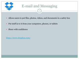 E-mail and Messaging
5

 Allows users to put files, photos, videos, and documents in a safety box
 Put stuff in to it from your computers, phones, or tablets
 Share with confidence

https://www.dropbox.com/

 
