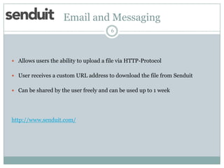 Email and Messaging
6

 Allows users the ability to upload a file via HTTP-Protocol
 User receives a custom URL address to download the file from Senduit
 Can be shared by the user freely and can be used up to 1 week

http://www.senduit.com/

 