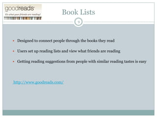 Book Lists
9

 Designed to connect people through the books they read
 Users set up reading lists and view what friends are reading
 Getting reading suggestions from people with similar reading tastes is easy

http://www.goodreads.com/

 