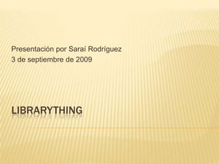 PresentaciónporSaraíRodríguez 3 de septiembre de 2009 Librarything 