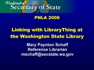 PNLA 2008 Linking with LibraryThing at the Washington State Library Mary Paynton Schaff Reference Librarian [email_address] 