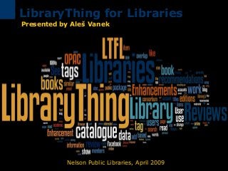 Nelson Public Libraries, April 2009
LibraryThing for Libraries
Presented by Aleš Vanek
 