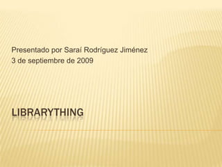PresentadoporSaraíRodríguezJiménez 3 de septiembre de 2009 Librarything 