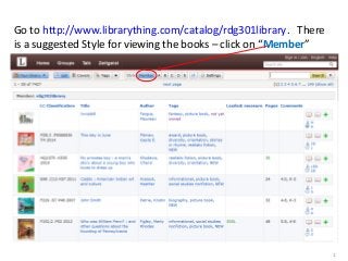 Go to http://www.librarything.com/catalog/rdg301library. There
is a suggested Style for viewing the books – click on “Member”
1
 