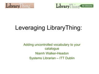 Leveraging LibraryThing:
Adding uncontrolled vocabulary to your
catalogue
Niamh Walker-Headon
Systems Librarian – ITT Dublin
 