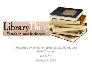 Presented by Emma Antobam, Jessica Handy and Dove Thomas  GSLIS 747 October 5, 2010 