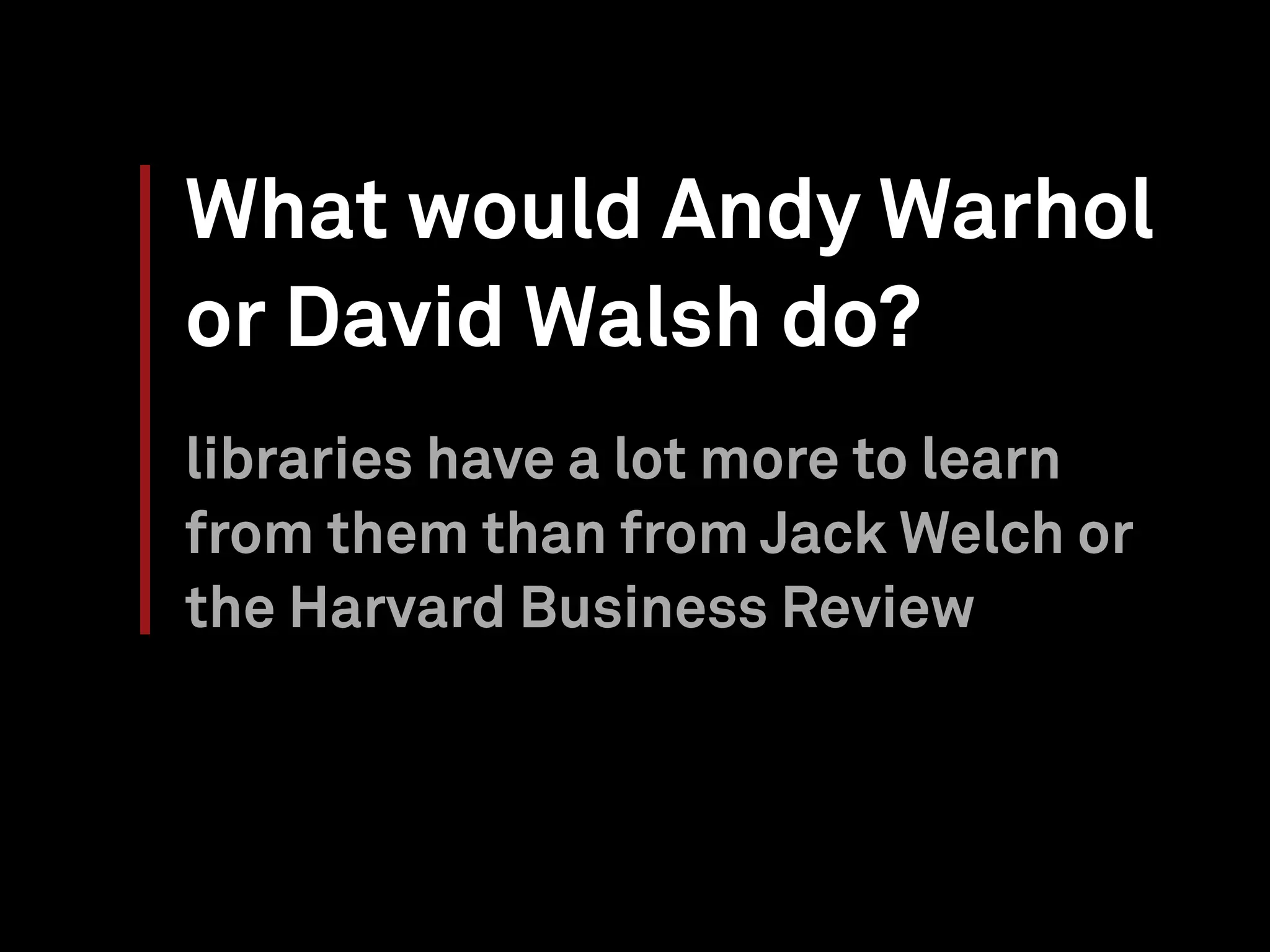 What would Andy Warhol
or David Walsh do?
libraries have a lot more to learn
from them than from Jack Welch or
the Harvard Business Review
 
