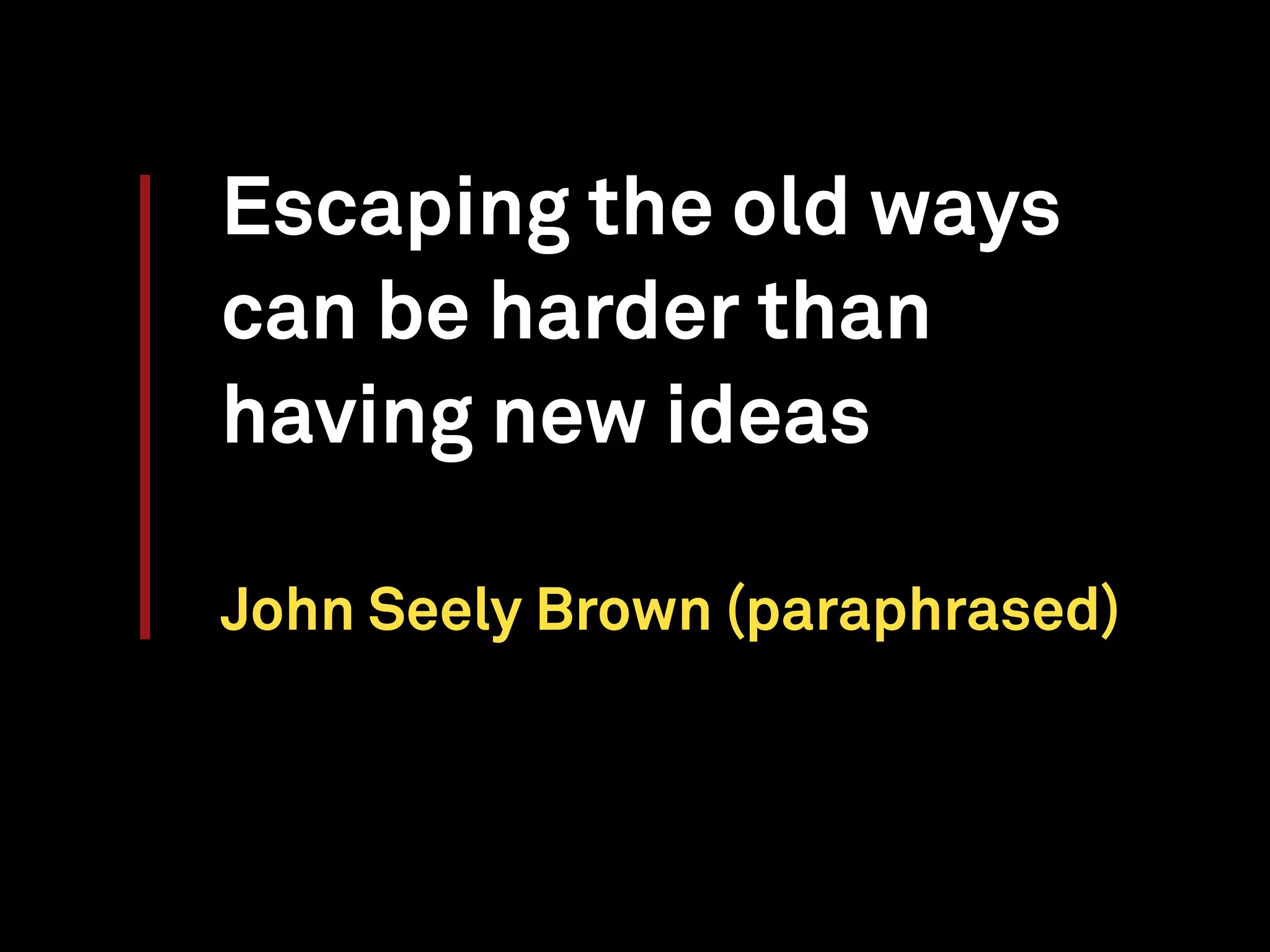 Escaping the old ways
can be harder than
having new ideas
John Seely Brown (paraphrased)
 