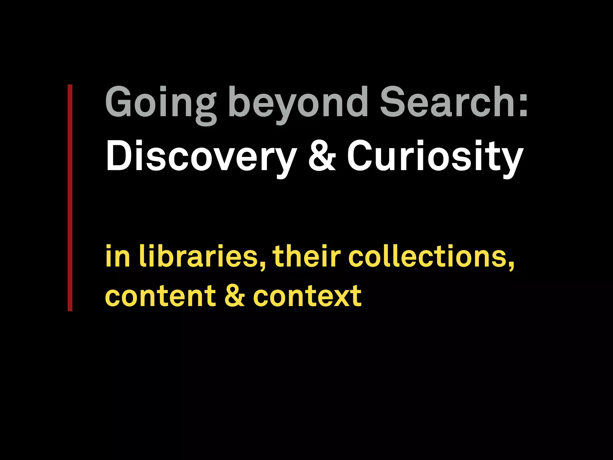 Going beyond Search:
Discovery & Curiosity
in libraries, their collections,
content & context
 