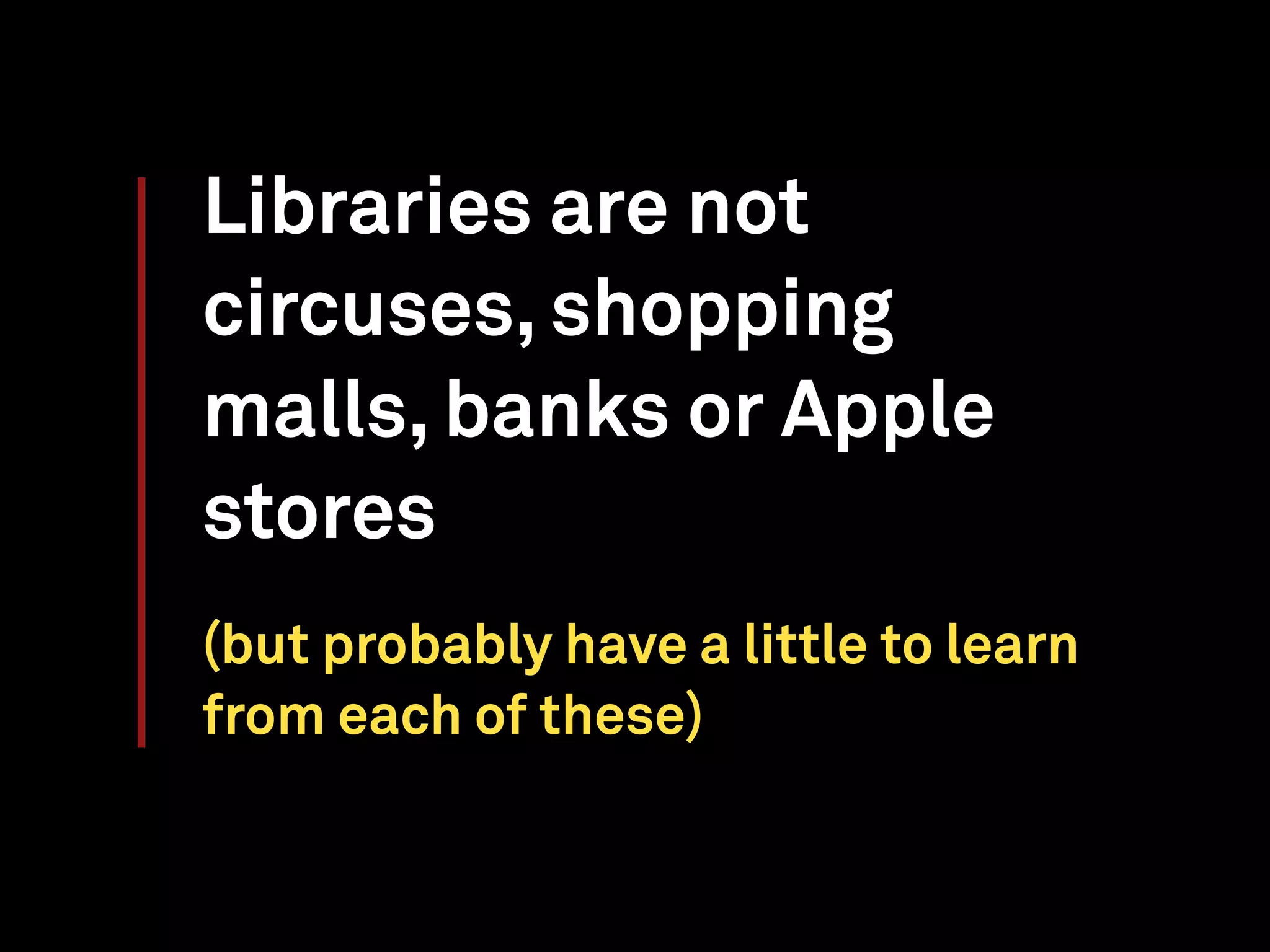 Libraries are not
circuses, shopping
malls, banks or Apple
stores
(but probably have a little to learn
from each of these)
 