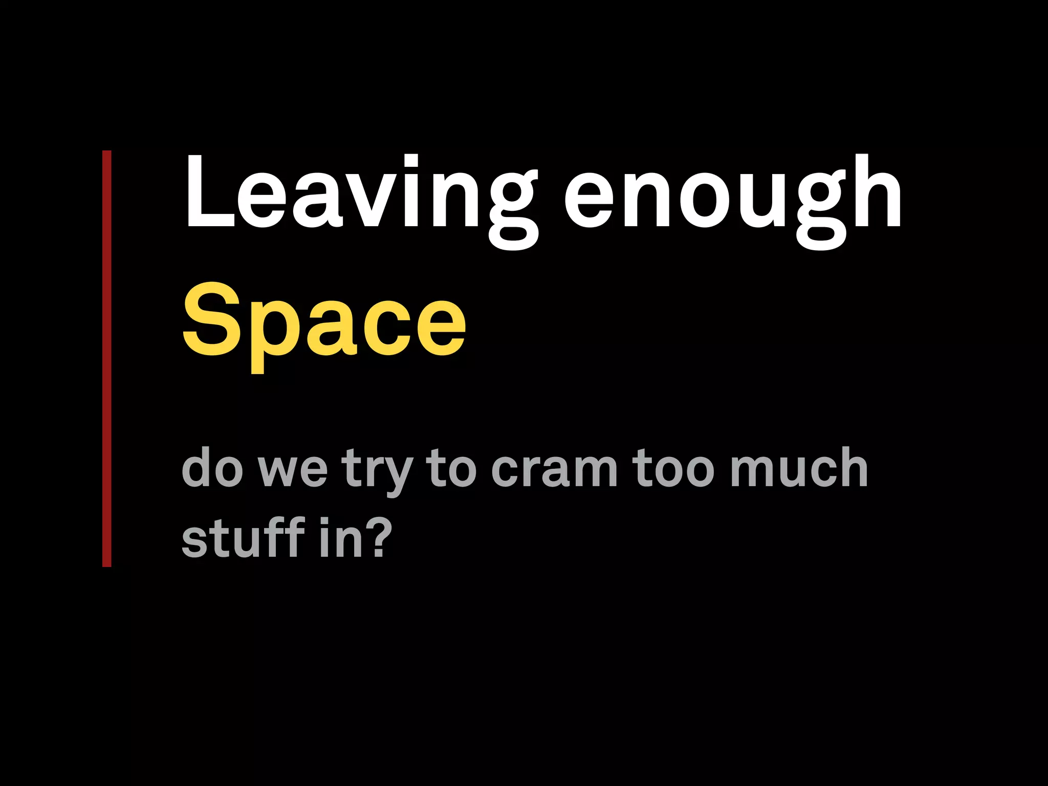 Leaving enough
Space
do we try to cram too much
stuff in?
 