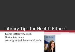 Library Tips for Health Fitness Elaine Settergren, MLIS Online Librarian esettergren@globeuniversity.edu 