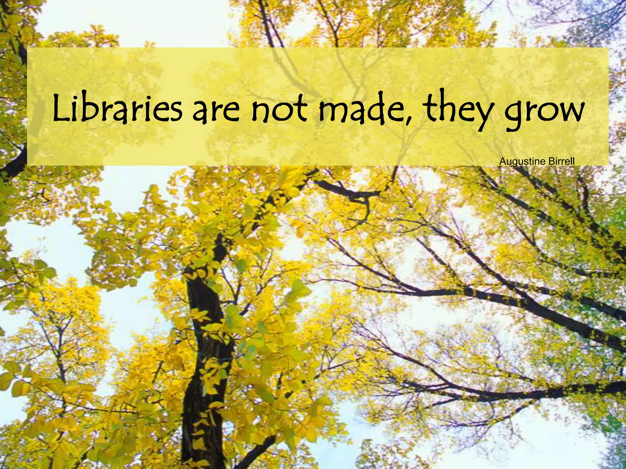 Libraries are not made, they grow
Augustine Birrell