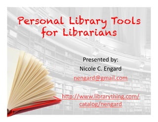 Personal Library Tools
    for Librarians

              Presented	
  by:	
  
             Nicole	
  C.	
  Engard	
  
           nengard@gmail.com	
  

       h9p://www.librarything.com/
             catalog/nengard	
  	
  
 