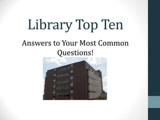 Library Top Ten
Answers to Your Most Common
Questions!
 