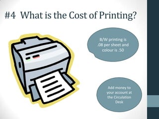 #4 What is the Cost of Printing?
B/W printing is
.08 per sheet and
colour is .50
Add money to
your account at
the Circulation
Desk
 