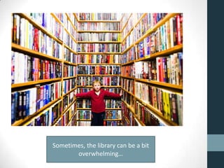 Sometimes, the library can be a bit
overwhelming…
 